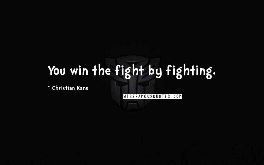 Christian Kane Quotes: You win the fight by fighting.