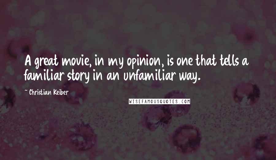 Christian Keiber Quotes: A great movie, in my opinion, is one that tells a familiar story in an unfamiliar way.