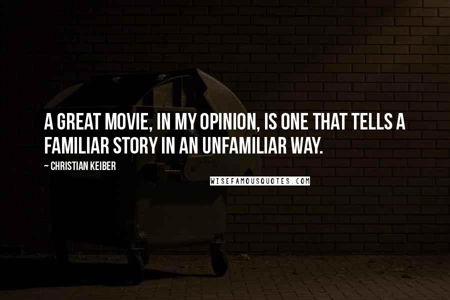 Christian Keiber Quotes: A great movie, in my opinion, is one that tells a familiar story in an unfamiliar way.