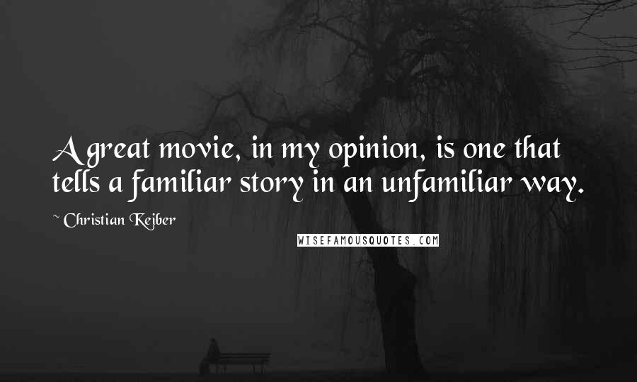 Christian Keiber Quotes: A great movie, in my opinion, is one that tells a familiar story in an unfamiliar way.