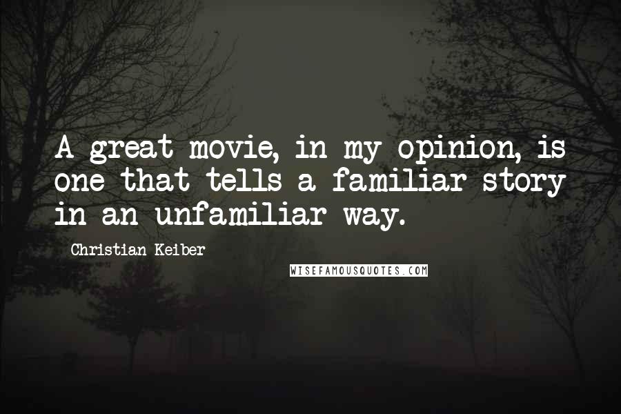 Christian Keiber Quotes: A great movie, in my opinion, is one that tells a familiar story in an unfamiliar way.