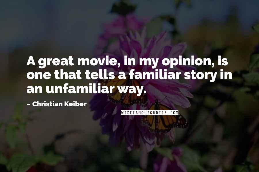 Christian Keiber Quotes: A great movie, in my opinion, is one that tells a familiar story in an unfamiliar way.