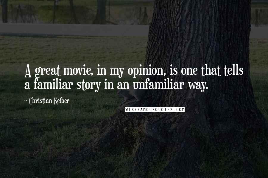 Christian Keiber Quotes: A great movie, in my opinion, is one that tells a familiar story in an unfamiliar way.