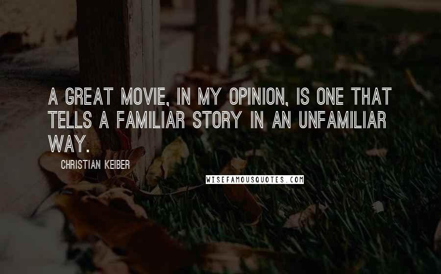 Christian Keiber Quotes: A great movie, in my opinion, is one that tells a familiar story in an unfamiliar way.