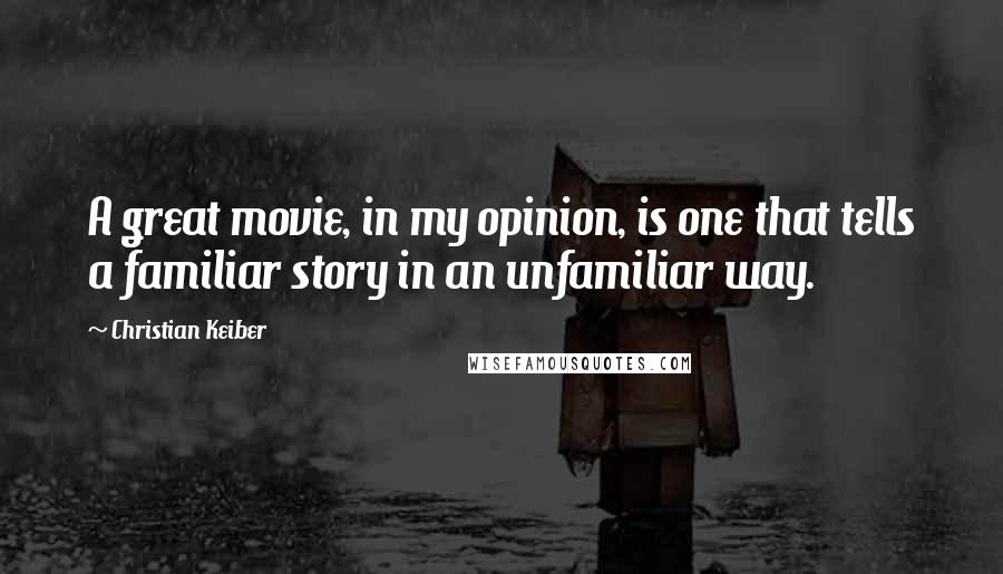 Christian Keiber Quotes: A great movie, in my opinion, is one that tells a familiar story in an unfamiliar way.