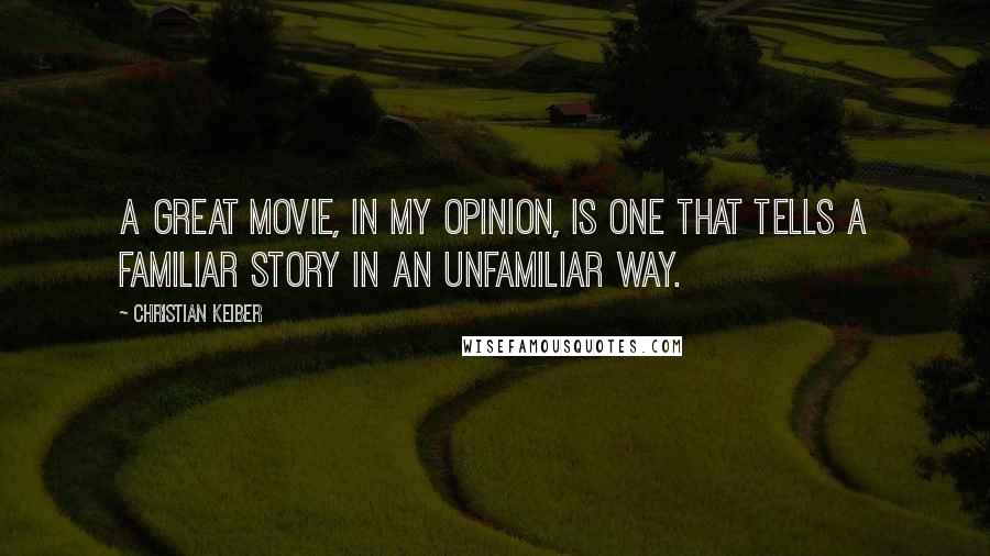 Christian Keiber Quotes: A great movie, in my opinion, is one that tells a familiar story in an unfamiliar way.