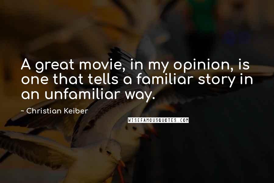 Christian Keiber Quotes: A great movie, in my opinion, is one that tells a familiar story in an unfamiliar way.