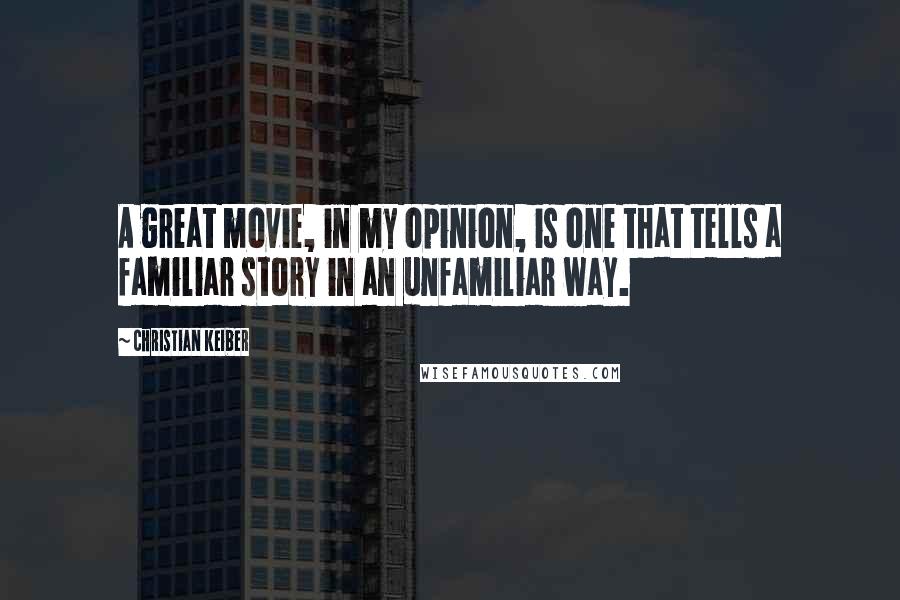 Christian Keiber Quotes: A great movie, in my opinion, is one that tells a familiar story in an unfamiliar way.