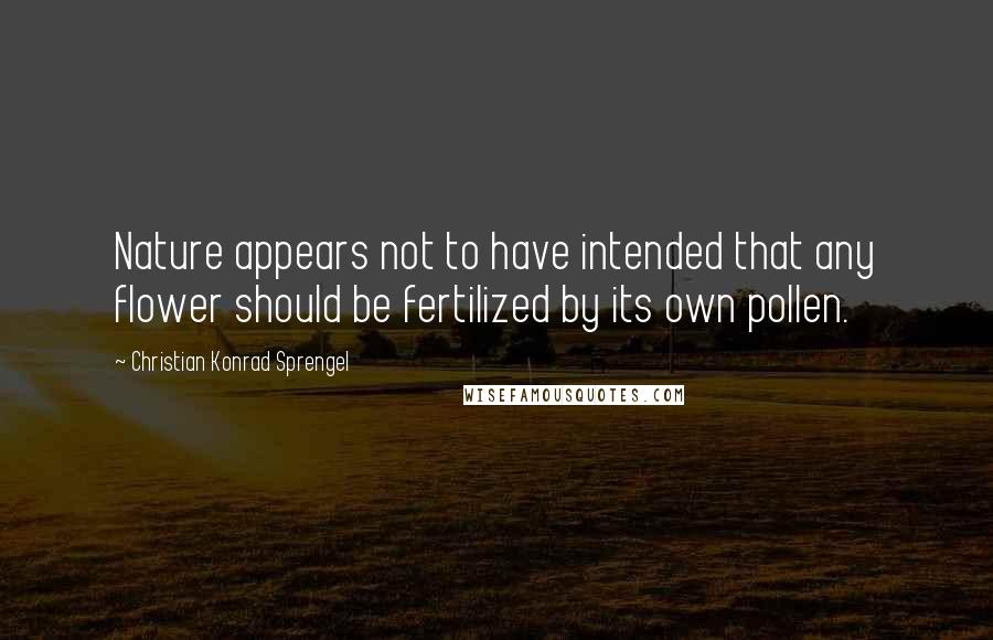 Christian Konrad Sprengel Quotes: Nature appears not to have intended that any flower should be fertilized by its own pollen.