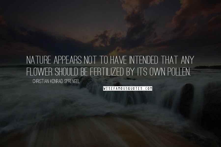 Christian Konrad Sprengel Quotes: Nature appears not to have intended that any flower should be fertilized by its own pollen.