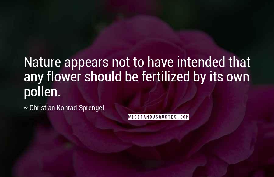 Christian Konrad Sprengel Quotes: Nature appears not to have intended that any flower should be fertilized by its own pollen.