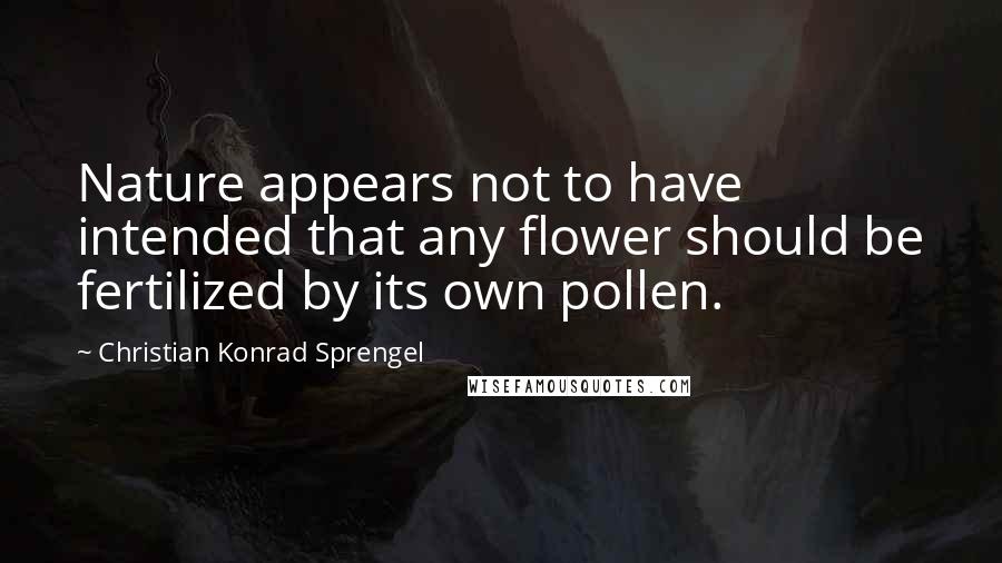 Christian Konrad Sprengel Quotes: Nature appears not to have intended that any flower should be fertilized by its own pollen.