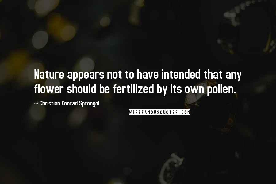 Christian Konrad Sprengel Quotes: Nature appears not to have intended that any flower should be fertilized by its own pollen.