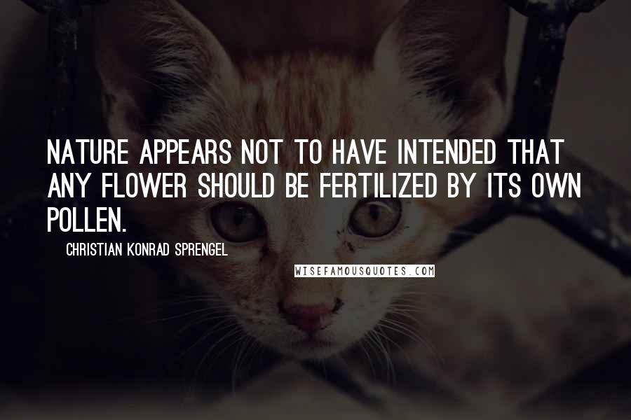 Christian Konrad Sprengel Quotes: Nature appears not to have intended that any flower should be fertilized by its own pollen.