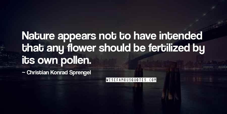 Christian Konrad Sprengel Quotes: Nature appears not to have intended that any flower should be fertilized by its own pollen.