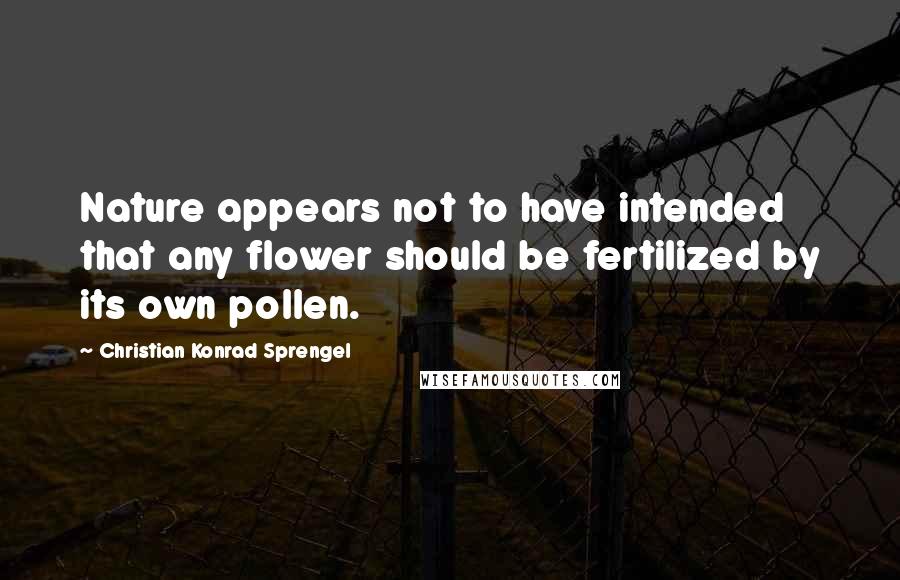 Christian Konrad Sprengel Quotes: Nature appears not to have intended that any flower should be fertilized by its own pollen.