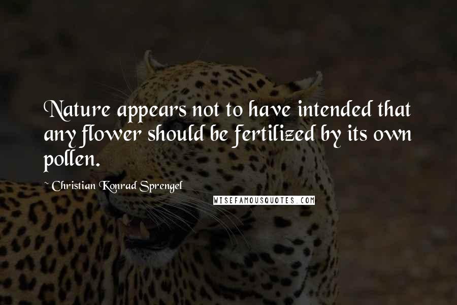 Christian Konrad Sprengel Quotes: Nature appears not to have intended that any flower should be fertilized by its own pollen.