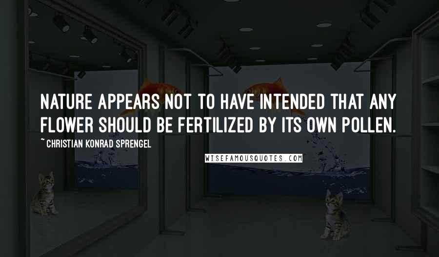 Christian Konrad Sprengel Quotes: Nature appears not to have intended that any flower should be fertilized by its own pollen.