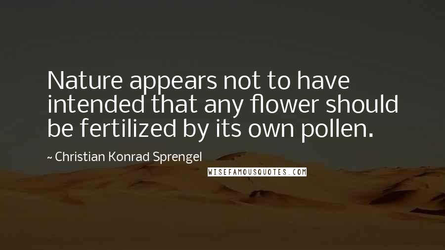 Christian Konrad Sprengel Quotes: Nature appears not to have intended that any flower should be fertilized by its own pollen.