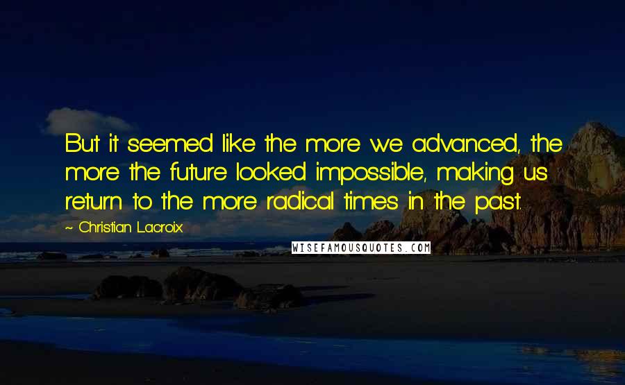Christian Lacroix Quotes: But it seemed like the more we advanced, the more the future looked impossible, making us return to the more radical times in the past.