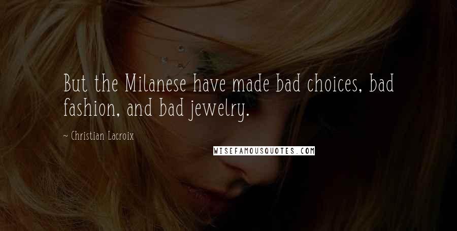 Christian Lacroix Quotes: But the Milanese have made bad choices, bad fashion, and bad jewelry.