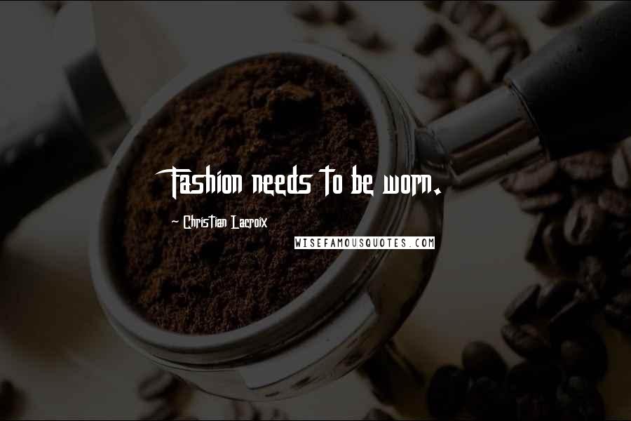 Christian Lacroix Quotes: Fashion needs to be worn.