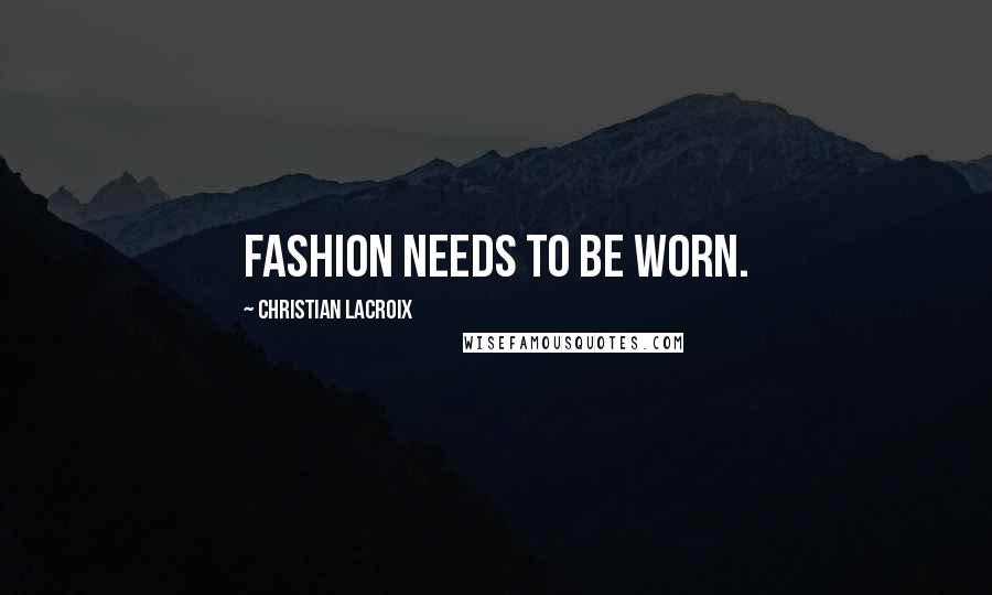 Christian Lacroix Quotes: Fashion needs to be worn.