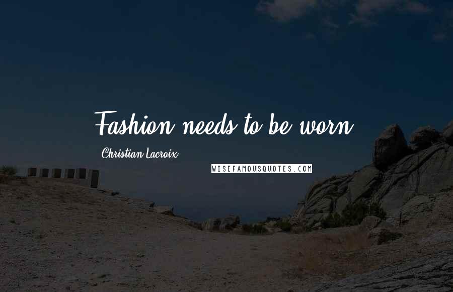 Christian Lacroix Quotes: Fashion needs to be worn.