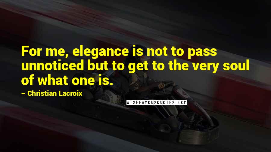 Christian Lacroix Quotes: For me, elegance is not to pass unnoticed but to get to the very soul of what one is.