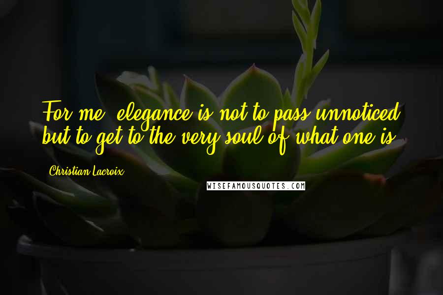 Christian Lacroix Quotes: For me, elegance is not to pass unnoticed but to get to the very soul of what one is.