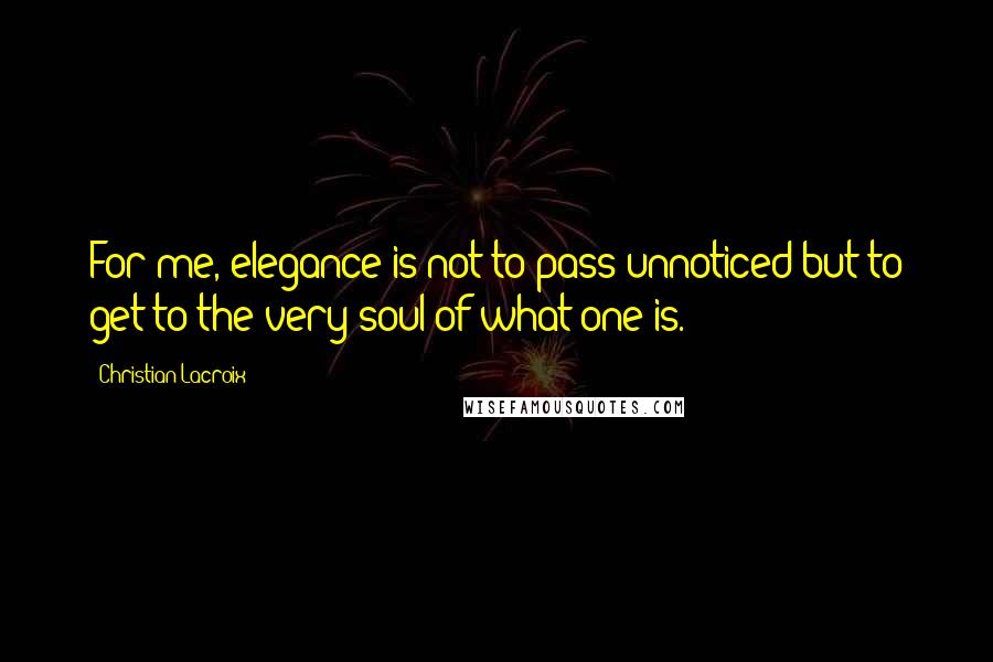Christian Lacroix Quotes: For me, elegance is not to pass unnoticed but to get to the very soul of what one is.