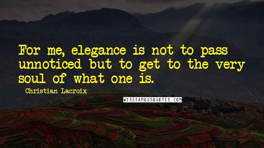 Christian Lacroix Quotes: For me, elegance is not to pass unnoticed but to get to the very soul of what one is.