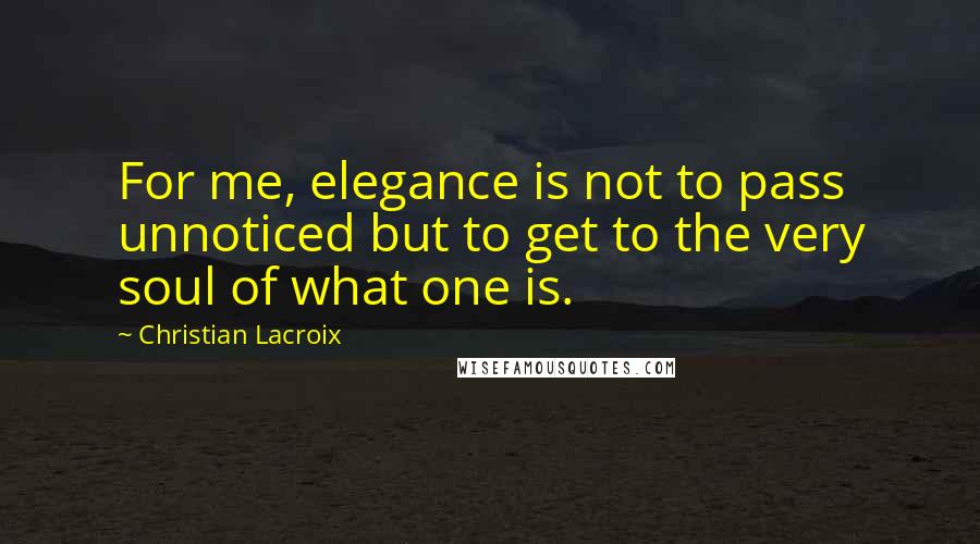 Christian Lacroix Quotes: For me, elegance is not to pass unnoticed but to get to the very soul of what one is.