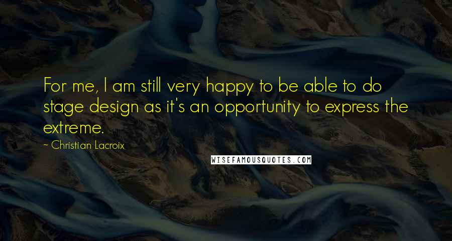 Christian Lacroix Quotes: For me, I am still very happy to be able to do stage design as it's an opportunity to express the extreme.