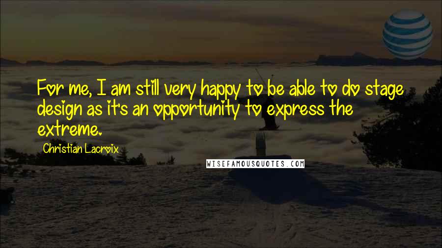 Christian Lacroix Quotes: For me, I am still very happy to be able to do stage design as it's an opportunity to express the extreme.