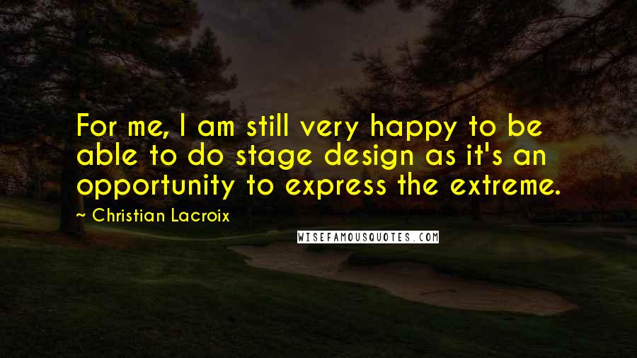 Christian Lacroix Quotes: For me, I am still very happy to be able to do stage design as it's an opportunity to express the extreme.