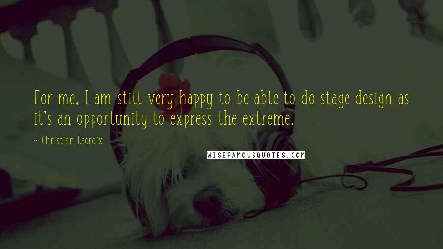 Christian Lacroix Quotes: For me, I am still very happy to be able to do stage design as it's an opportunity to express the extreme.