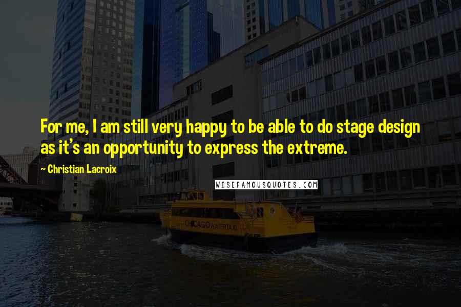 Christian Lacroix Quotes: For me, I am still very happy to be able to do stage design as it's an opportunity to express the extreme.