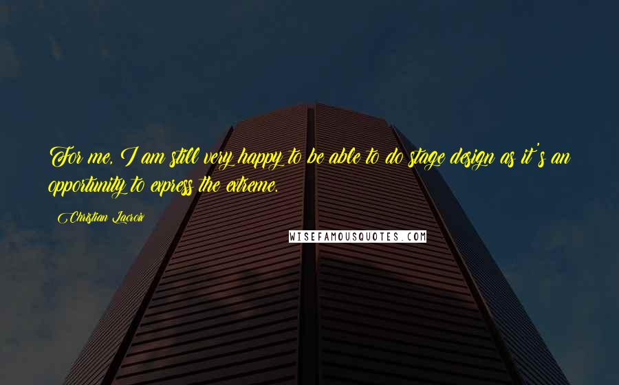 Christian Lacroix Quotes: For me, I am still very happy to be able to do stage design as it's an opportunity to express the extreme.