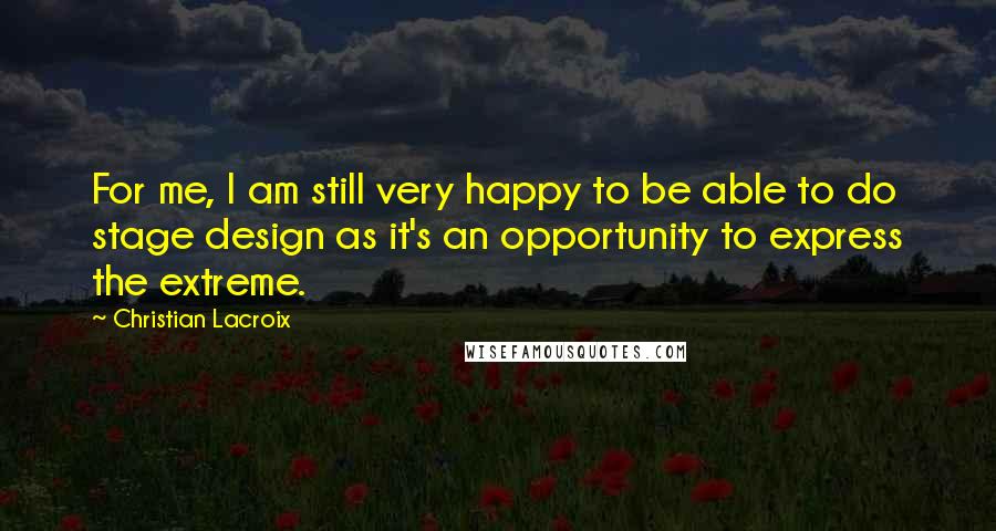 Christian Lacroix Quotes: For me, I am still very happy to be able to do stage design as it's an opportunity to express the extreme.