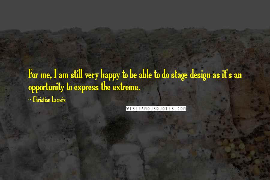 Christian Lacroix Quotes: For me, I am still very happy to be able to do stage design as it's an opportunity to express the extreme.