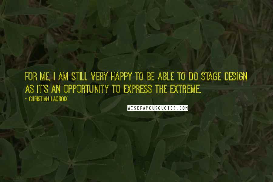 Christian Lacroix Quotes: For me, I am still very happy to be able to do stage design as it's an opportunity to express the extreme.