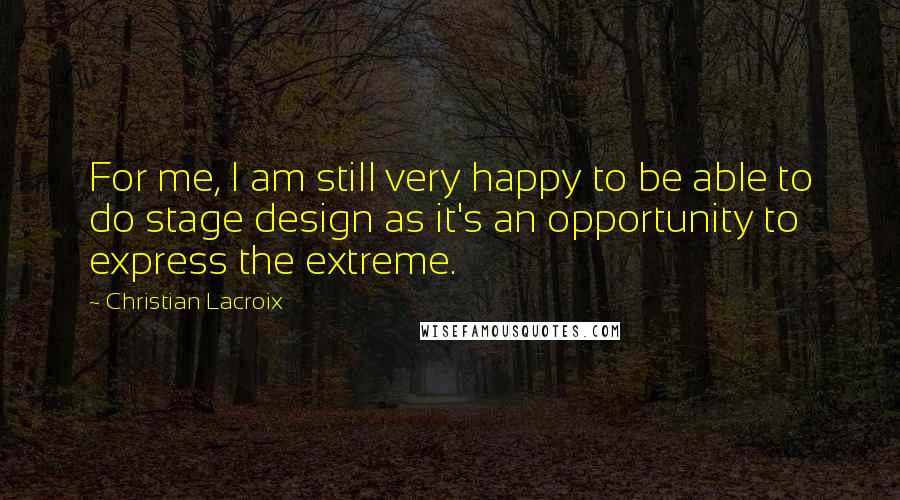 Christian Lacroix Quotes: For me, I am still very happy to be able to do stage design as it's an opportunity to express the extreme.