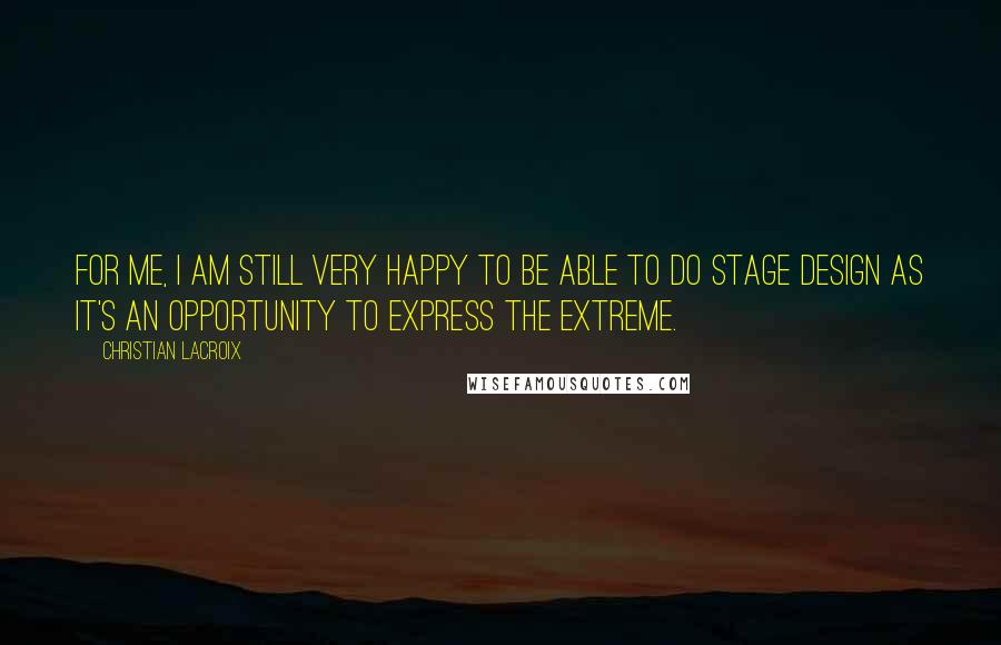 Christian Lacroix Quotes: For me, I am still very happy to be able to do stage design as it's an opportunity to express the extreme.