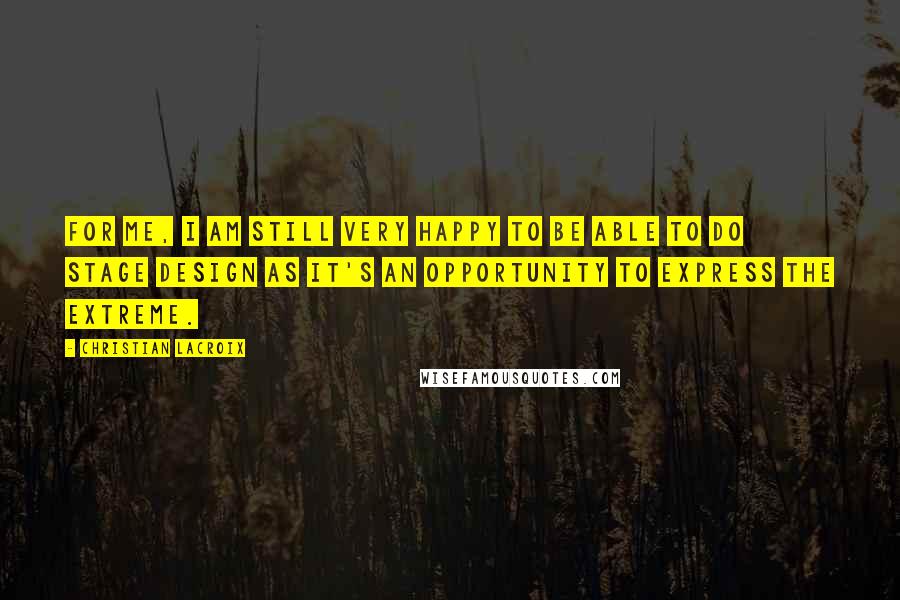 Christian Lacroix Quotes: For me, I am still very happy to be able to do stage design as it's an opportunity to express the extreme.