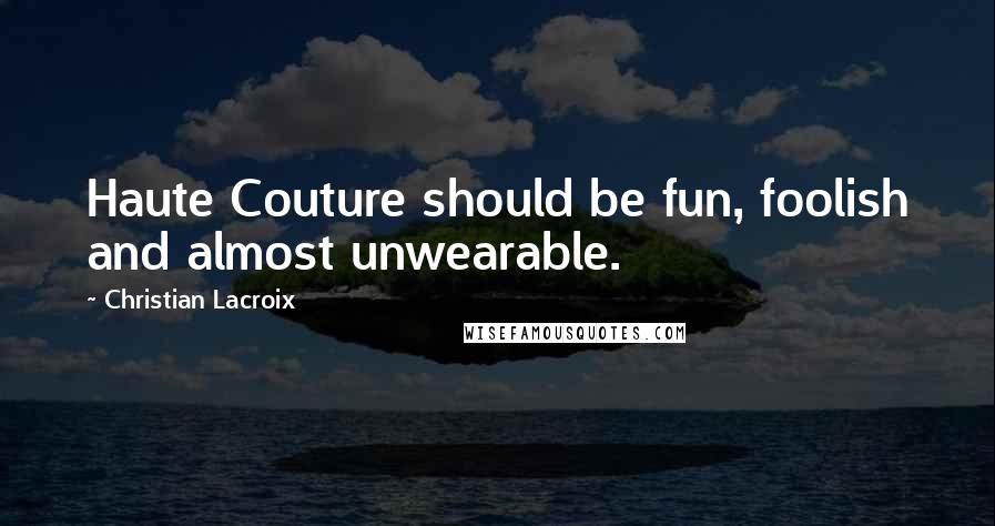 Christian Lacroix Quotes: Haute Couture should be fun, foolish and almost unwearable.