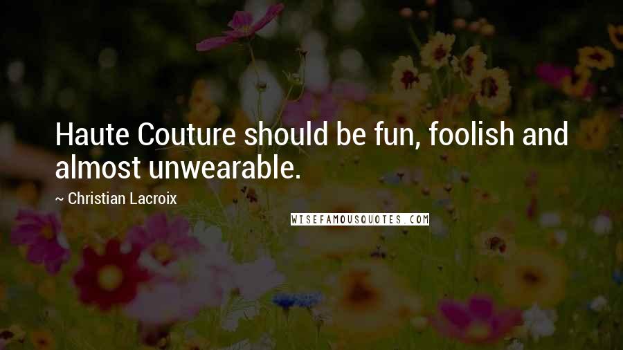 Christian Lacroix Quotes: Haute Couture should be fun, foolish and almost unwearable.