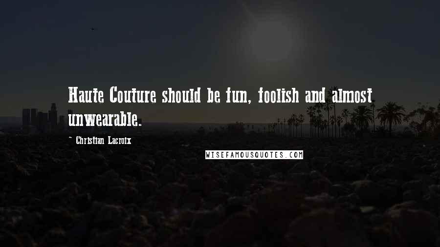 Christian Lacroix Quotes: Haute Couture should be fun, foolish and almost unwearable.