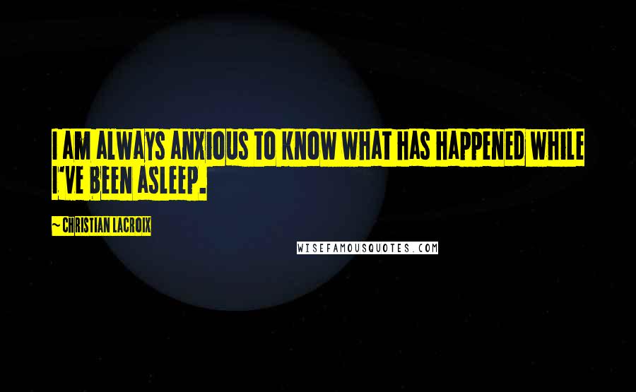 Christian Lacroix Quotes: I am always anxious to know what has happened while I've been asleep.