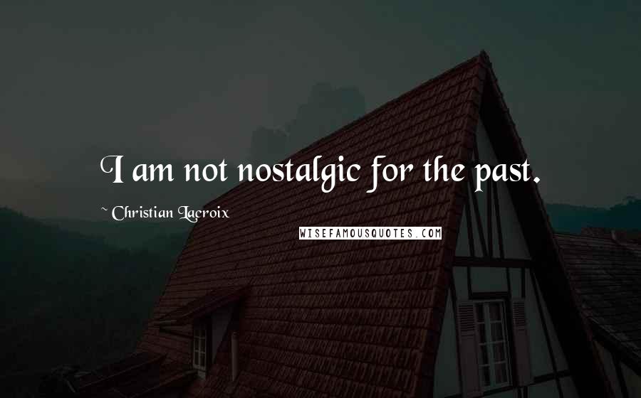 Christian Lacroix Quotes: I am not nostalgic for the past.